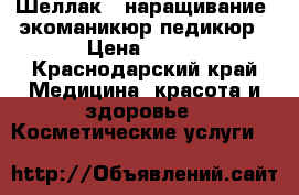 Шеллак , наращивание, экоманикюр,педикюр › Цена ­ 500 - Краснодарский край Медицина, красота и здоровье » Косметические услуги   